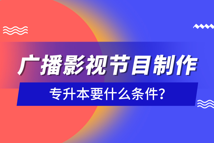 廣播影視節(jié)目制作專升本要什么條件？
