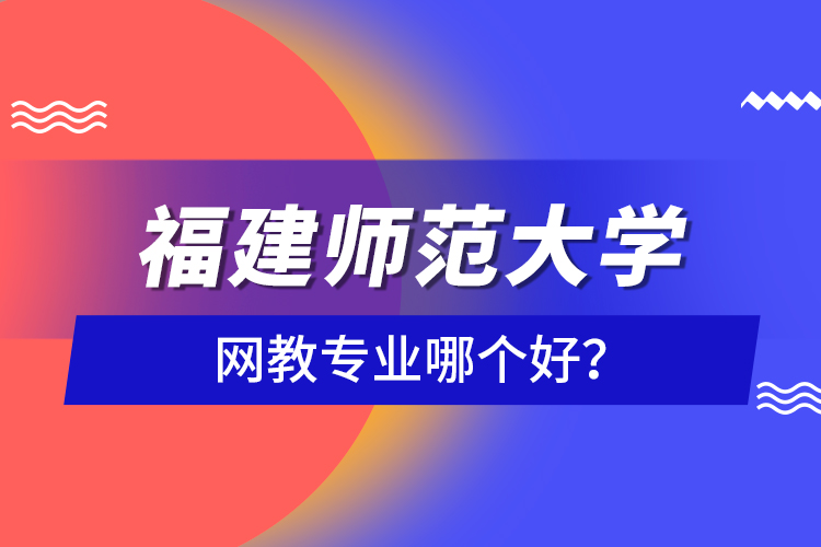 福建師范大學網(wǎng)教專業(yè)哪個好？