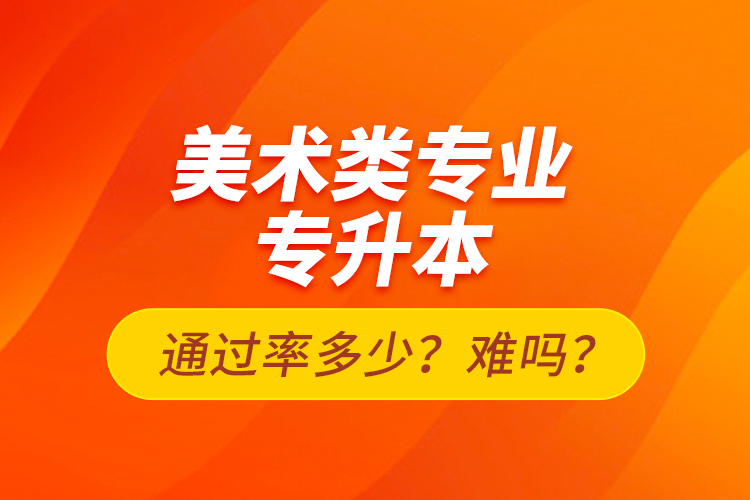 美術(shù)類專業(yè)專升本通過率多少？難嗎？