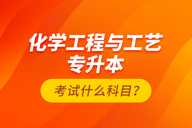化學(xué)工程與工藝專升本考試什么科目？