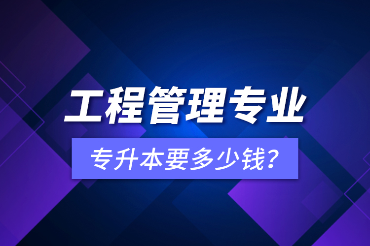 工程管理專業(yè)專升本要多少錢？