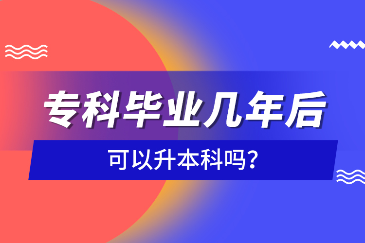 專科畢業(yè)幾年后可以升本科嗎？