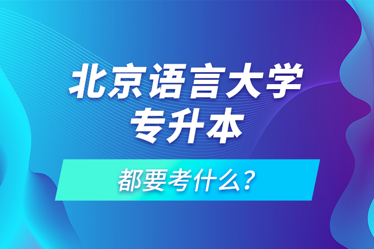 北京語言大學專升本都要考什么？