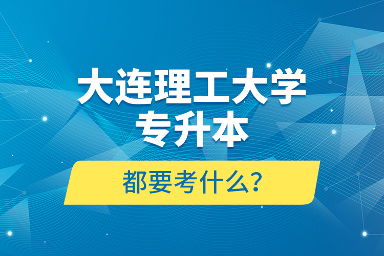 大連理工大學(xué)專升本都要考什么？