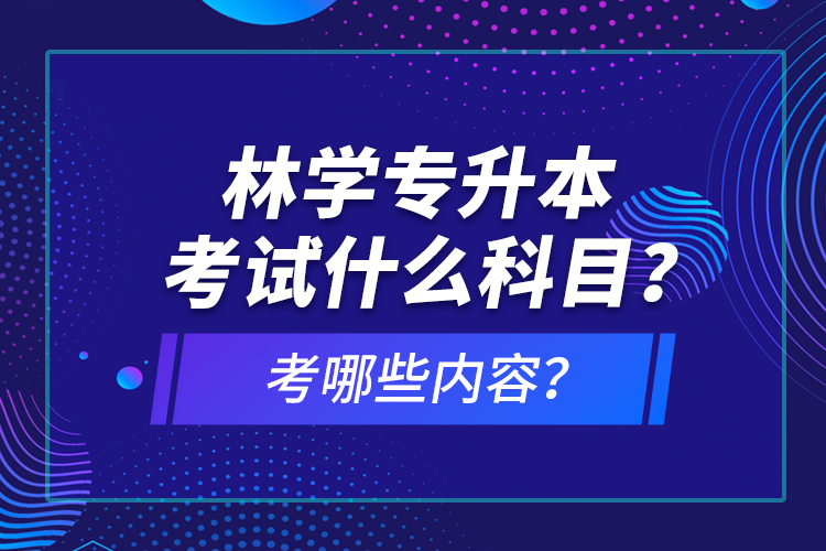 林學(xué)專(zhuān)升本考試什么科目？考哪些內(nèi)容？