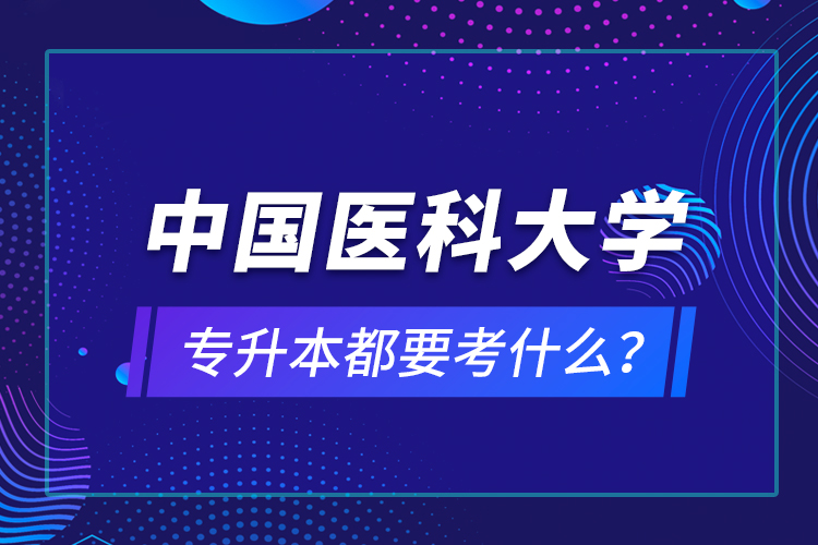 中國(guó)醫(yī)科大學(xué)專升本都要考什么？