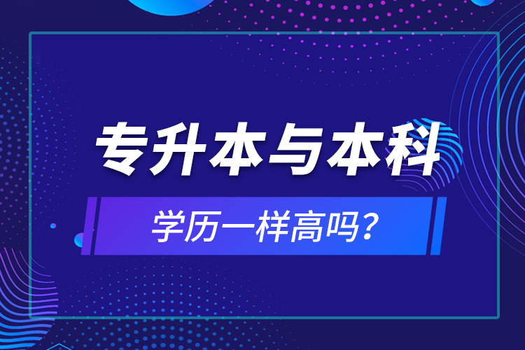 專升本與本科學(xué)歷一樣高嗎？