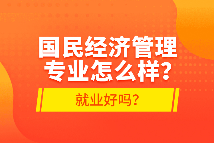 國民經(jīng)濟(jì)管理專業(yè)怎么樣？就業(yè)好嗎？
