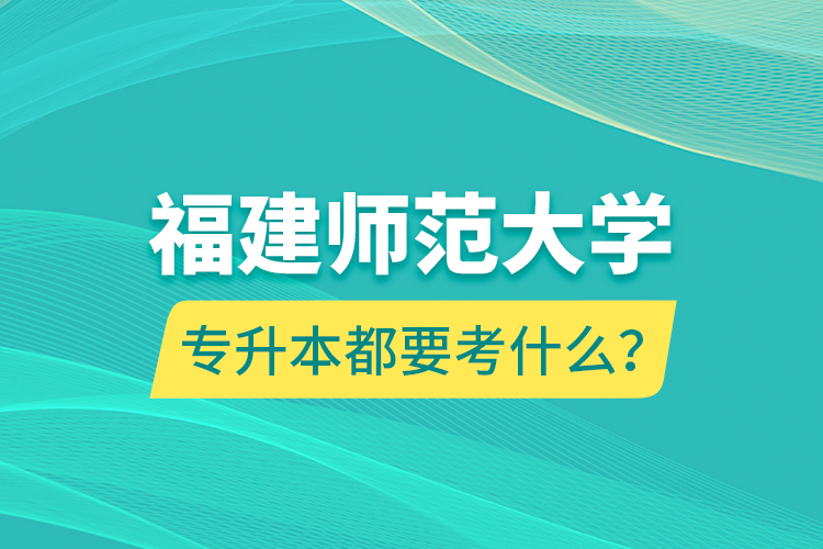 福建師范大學(xué)專升本都要考什么？