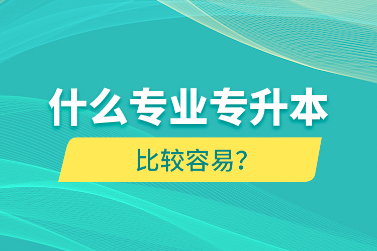 什么專業(yè)專升本比較容易？