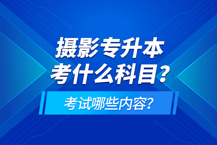 攝影專升本考什么科目？考試哪些內(nèi)容？