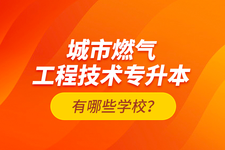 城市燃氣工程技術專升本有哪些學校？