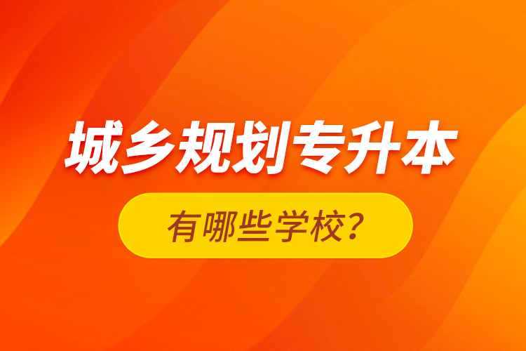 城鄉(xiāng)規(guī)劃專升本有哪些學校？