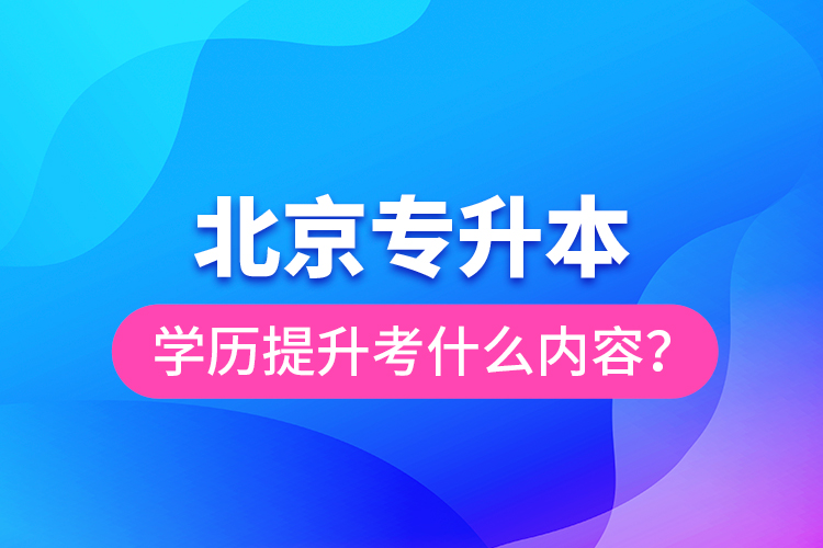 北京專升本學(xué)歷提升考什么內(nèi)容？