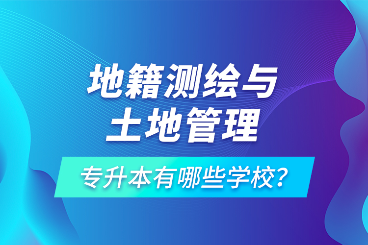 地籍測繪與土地管理專升本有哪些學(xué)校？