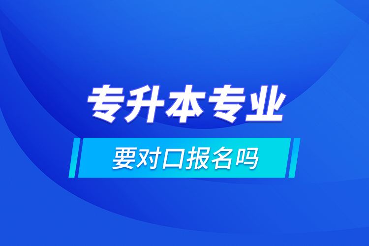 專升本專業(yè)要對口報(bào)名嗎
