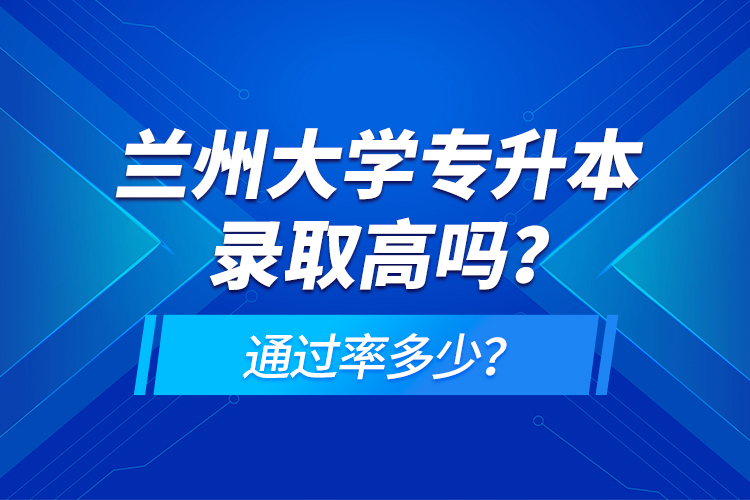 蘭州大學(xué)專升本錄取高嗎？通過率多少？
