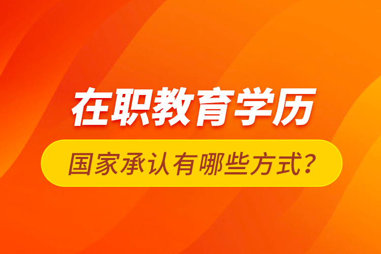 在職教育學(xué)歷國(guó)家承認(rèn)有哪些方式？