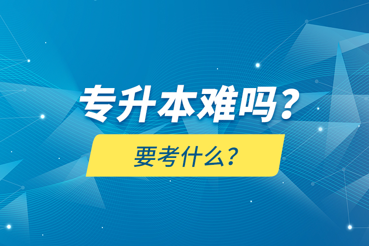 專升本難嗎？要考什么？