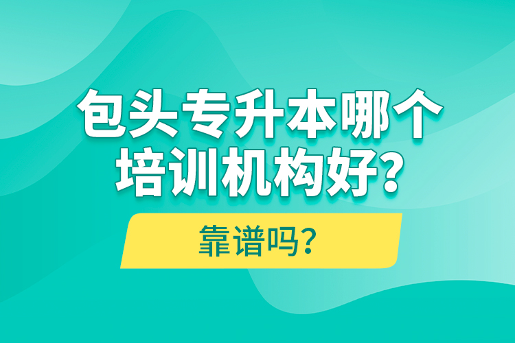 包頭專升本哪個培訓(xùn)機構(gòu)好？靠譜嗎？