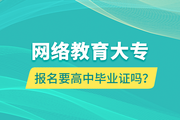 網(wǎng)絡(luò)教育大專報(bào)名要高中畢業(yè)證嗎？