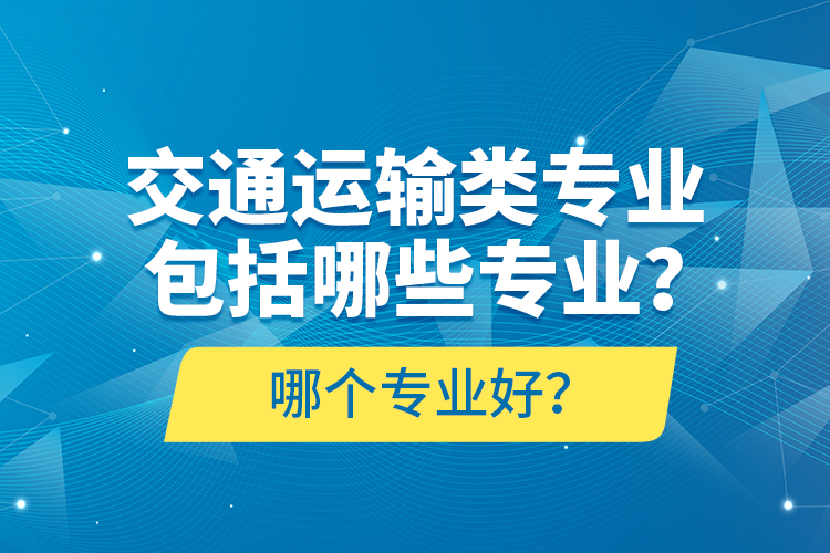交通運(yùn)輸類專業(yè)包括哪些專業(yè)？哪個(gè)專業(yè)好？