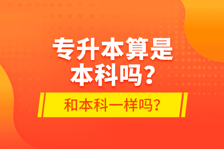 專升本算是本科嗎？和本科一樣嗎？