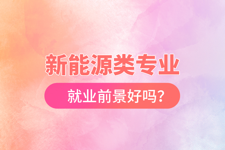 新能源類專業(yè)就業(yè)前景好嗎？