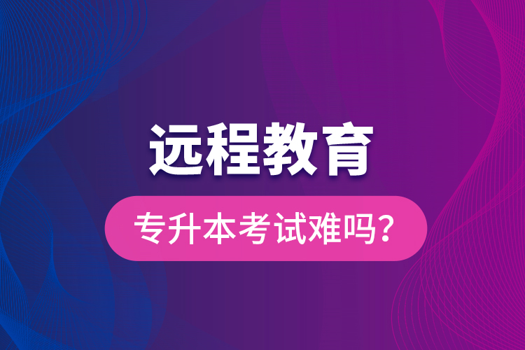 遠(yuǎn)程教育專(zhuān)升本考試難嗎？