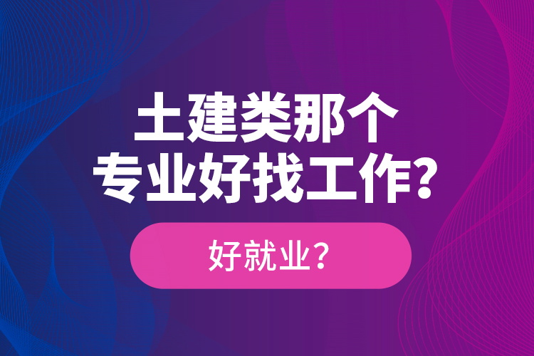 土建類那個(gè)專業(yè)好找工作？好就業(yè)？