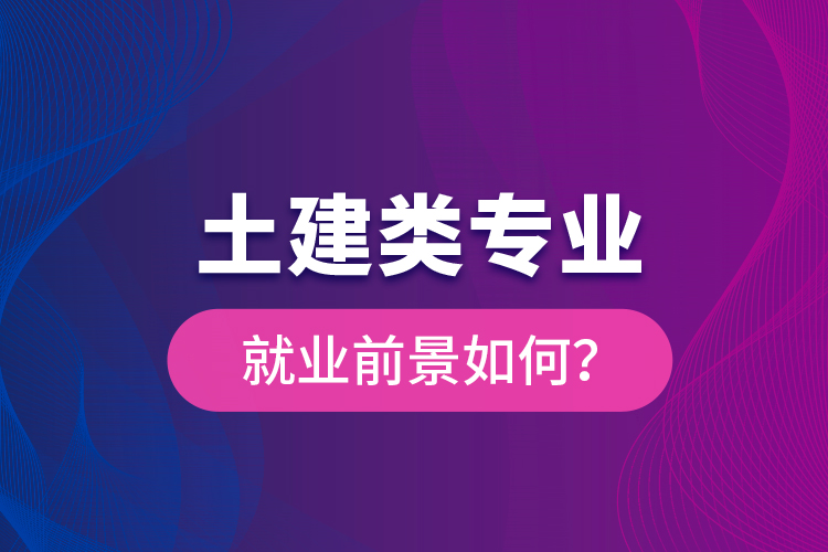 土建類專業(yè)就業(yè)前景如何？