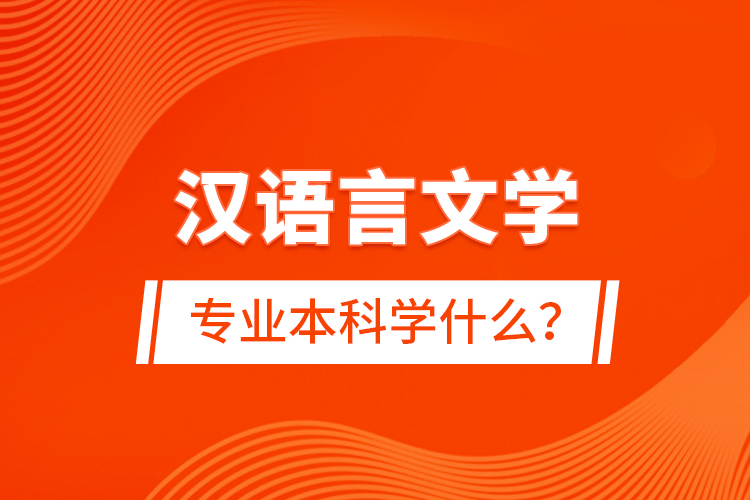 漢語(yǔ)言文學(xué)專業(yè)本科學(xué)什么？