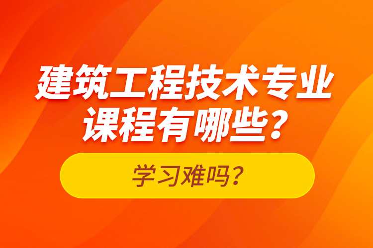 建筑工程技術(shù)專業(yè)課程有哪些？學(xué)習(xí)難嗎？