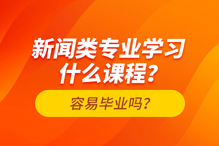 新聞?lì)悓I(yè)學(xué)習(xí)什么課程？容易畢業(yè)嗎？