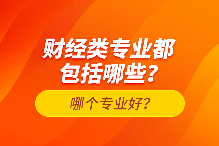 財經(jīng)類專業(yè)都包括哪些？哪個專業(yè)好？