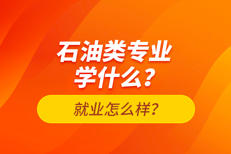 石油類專業(yè)學(xué)什么？就業(yè)怎么樣？