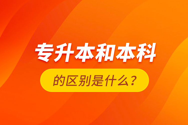 專(zhuān)升本和本科的區(qū)別是什么？