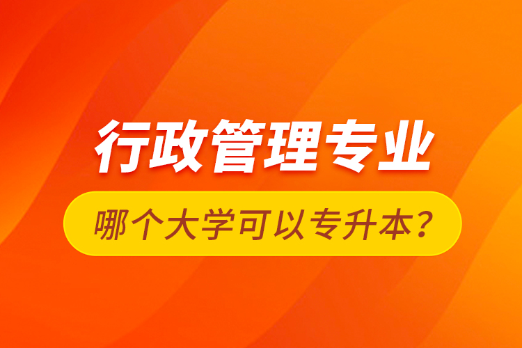 行政管理專業(yè)哪個(gè)大學(xué)可以專升本？