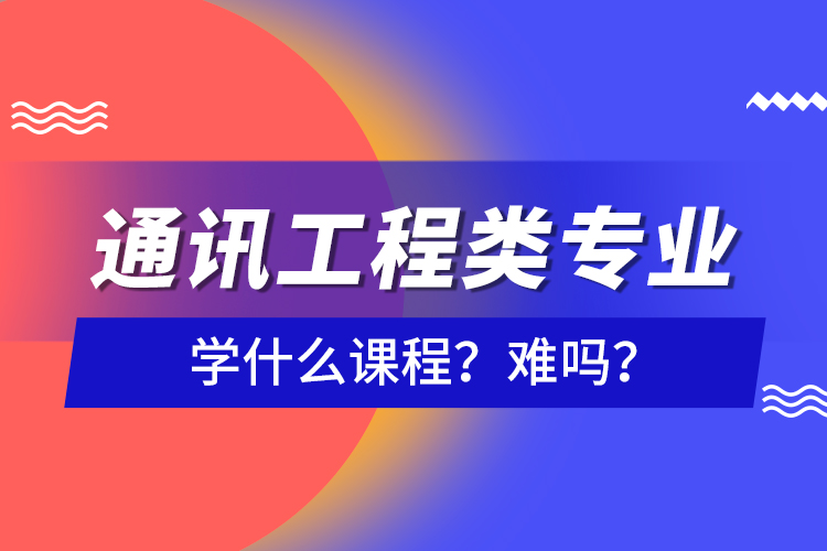 通訊工程類專業(yè)學(xué)什么課程？難嗎？
