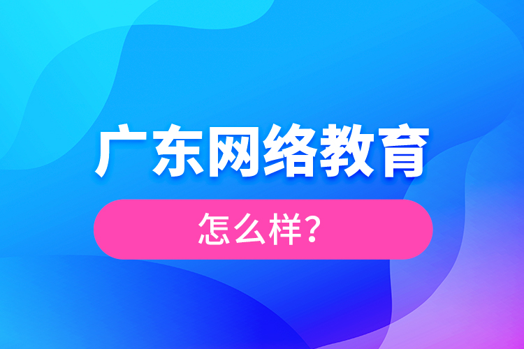 廣東網(wǎng)絡(luò)教育怎么樣？