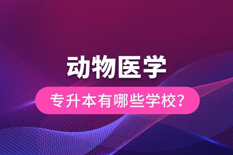 動(dòng)物醫(yī)學(xué)專升本有哪些學(xué)校？