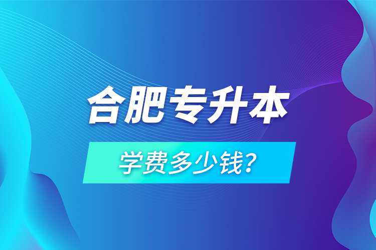 合肥專升本學費多少錢？