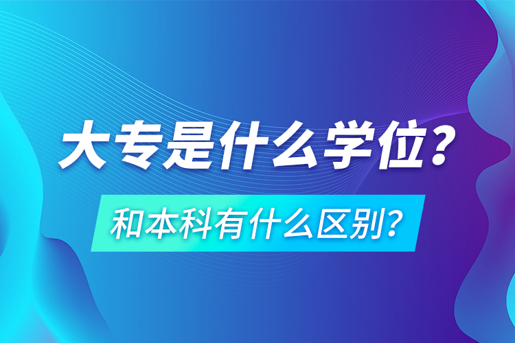 大專(zhuān)是什么學(xué)位？和本科有什么區(qū)別？