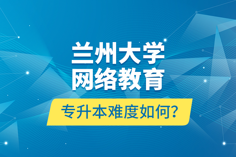 蘭州大學(xué)網(wǎng)絡(luò)教育專升本難度如何？