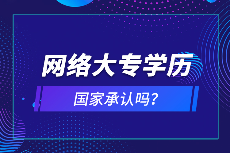 網(wǎng)絡(luò)大專學(xué)歷國(guó)家承認(rèn)嗎？