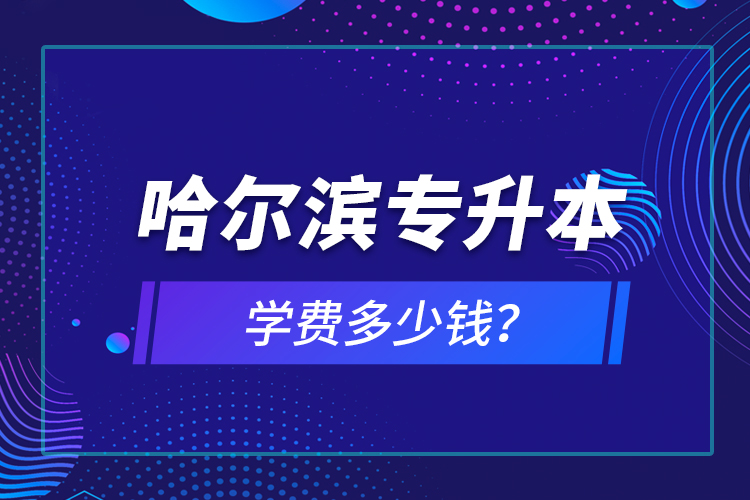 哈爾濱專升本學(xué)費(fèi)多少錢(qián)？