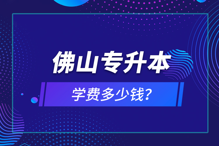 佛山專升本學(xué)費(fèi)多少錢？