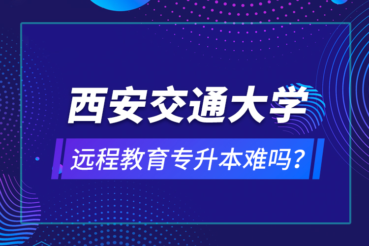 西安交通大學(xué)遠(yuǎn)程教育專升本難嗎？