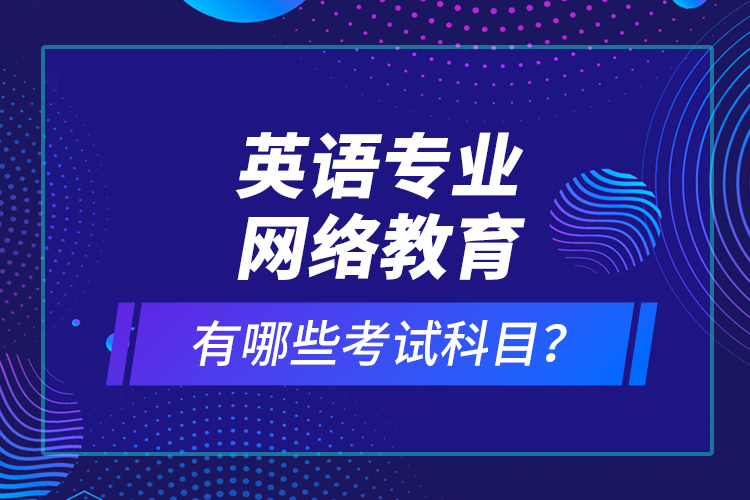 英語專業(yè)網(wǎng)絡(luò)教育有哪些考試科目？
