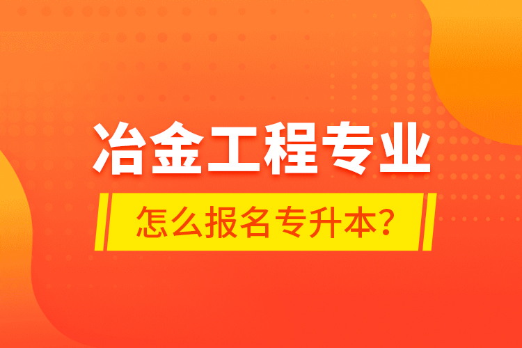 冶金工程專業(yè)怎么報名專升本？